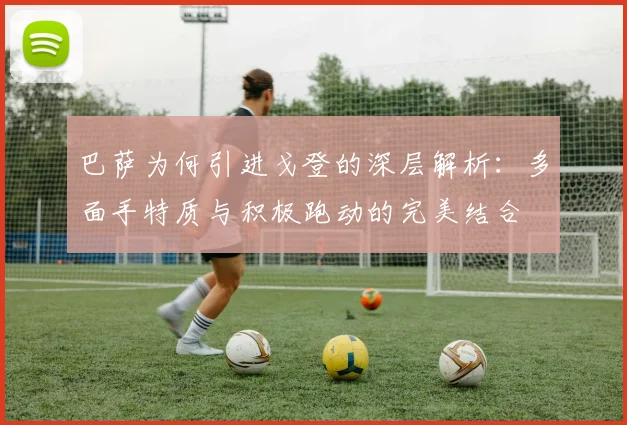 巴萨为何引进戈登的深层解析：多面手特质与积极跑动的完美结合