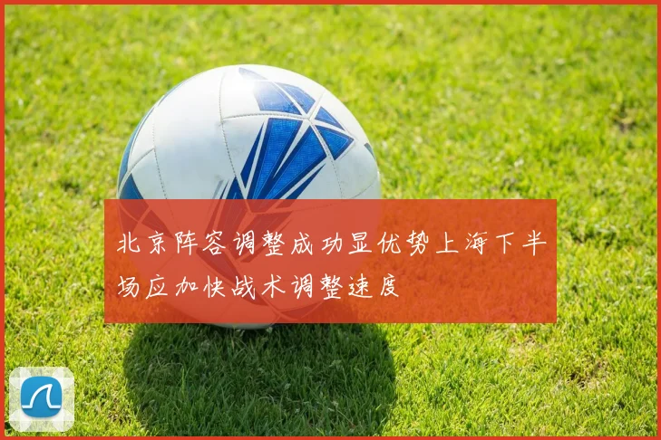 北京阵容调整成功显优势上海下半场应加快战术调整速度