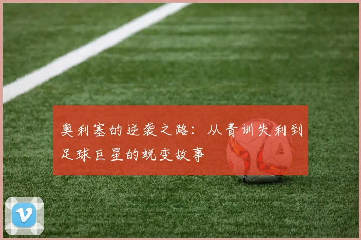 奥利塞的逆袭之路：从青训失利到足球巨星的蜕变故事