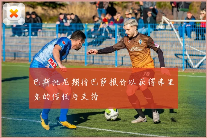 巴斯托尼期待巴萨报价以获得弗里克的信任与支持