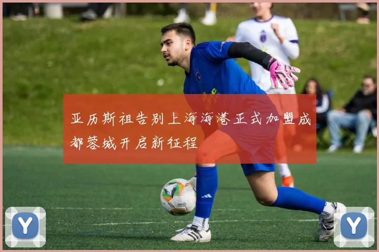 亚历斯祖告别上海海港正式加盟成都蓉城开启新征程
