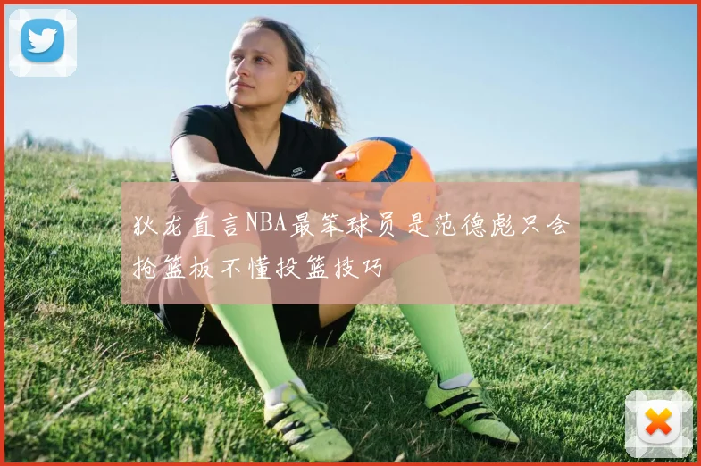 狄龙直言NBA最笨球员是范德彪只会抢篮板不懂投篮技巧