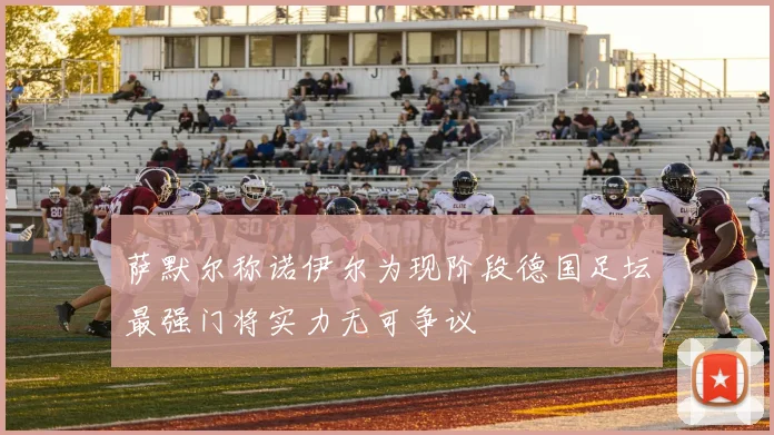 萨默尔称诺伊尔为现阶段德国足坛最强门将实力无可争议