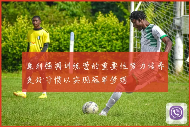 康利强调训练营的重要性努力培养良好习惯以实现冠军梦想
