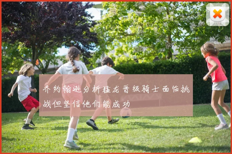 乔约翰逊分析猛龙晋级骑士面临挑战但坚信他们能成功