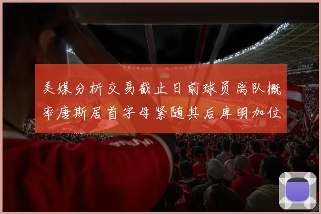 美媒分析交易截止日前球员离队概率唐斯居首字母紧随其后库明加位列第三